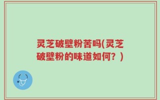 灵芝破壁粉苦吗(灵芝破壁粉的味道如何？)