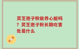 灵芝孢子粉能养心脏吗？灵芝孢子粉长期吃害处是什么