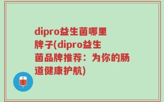 dipro益生菌哪里牌子(dipro益生菌品牌推荐：为你的肠道健康护航)