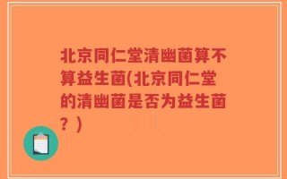 北京同仁堂清幽菌算不算益生菌(北京同仁堂的清幽菌是否为益生菌？)