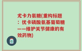 尤卡力氨糖(重构标题：优卡磷酸氨基葡萄糖——维护关节健康的有效药物)