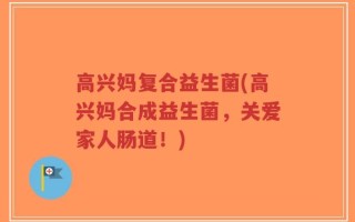 高兴妈复合益生菌(高兴妈合成益生菌，关爱家人肠道！)