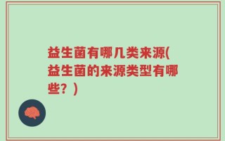 益生菌有哪几类来源(益生菌的来源类型有哪些？)