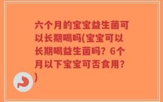 六个月的宝宝益生菌可以长期喝吗(宝宝可以长期喝益生菌吗？6个月以下宝宝可否食用？)