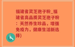 福建省灵芝孢子粉_福建省高品质灵芝孢子粉：天然养生珍品，增强免疫力，健康生活新选择)
