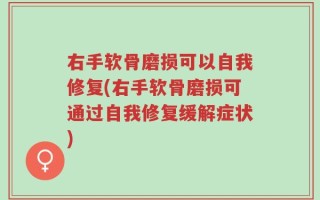右手软骨磨损可以自我修复(右手软骨磨损可通过自我修复缓解症状)