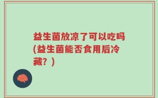 益生菌放凉了可以吃吗(益生菌能否食用后冷藏？)