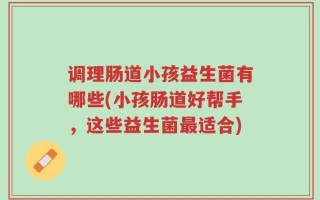 调理肠道小孩益生菌有哪些(小孩肠道好帮手，这些益生菌最适合)