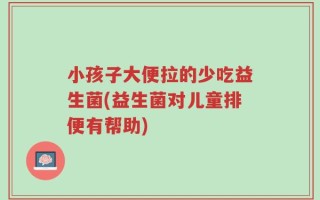 小孩子大便拉的少吃益生菌(益生菌对儿童排便有帮助)