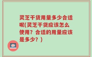 灵芝干货用量多少合适呢(灵芝干货应该怎么使用？合适的用量应该是多少？)