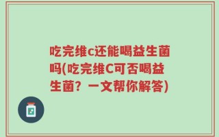 吃完维c还能喝益生菌吗(吃完维C可否喝益生菌？一文帮你解答)