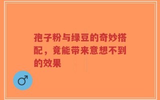 孢子粉与绿豆的奇妙搭配，竟能带来意想不到的效果