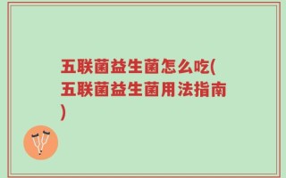 五联菌益生菌怎么吃(五联菌益生菌用法指南)