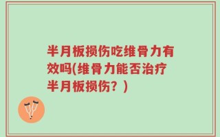 半月板损伤吃维骨力有效吗(维骨力能否治疗半月板损伤？)