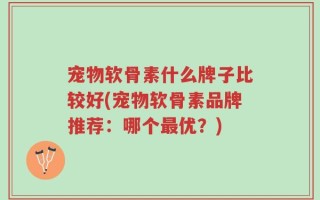 宠物软骨素什么牌子比较好(宠物软骨素品牌推荐：哪个最优？)