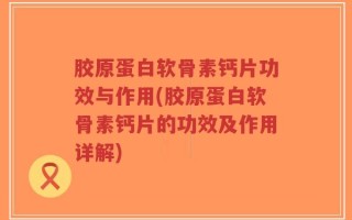 胶原蛋白软骨素钙片功效与作用(胶原蛋白软骨素钙片的功效及作用详解)
