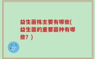 益生菌株主要有哪些(益生菌的重要菌种有哪些？)