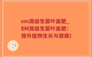 em源益生菌叶面肥_EM源益生菌叶面肥：提升植物生长与健康)