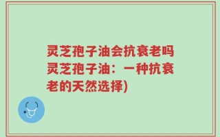 灵芝孢子油会抗衰老吗灵芝孢子油：一种抗衰老的天然选择)