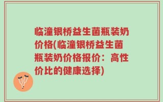 临潼银桥益生菌瓶装奶价格(临潼银桥益生菌瓶装奶价格报价：高性价比的健康选择)
