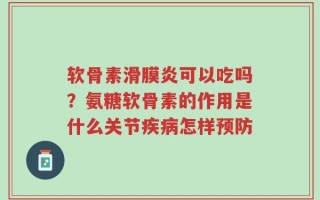 软骨素滑膜炎可以吃吗？氨糖软骨素的作用是什么关节疾病怎样预防