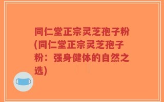 同仁堂正宗灵芝孢子粉(同仁堂正宗灵芝孢子粉：强身健体的自然之选)