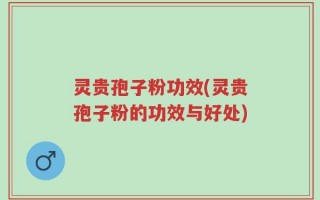 灵贵孢子粉功效(灵贵孢子粉的功效与好处)