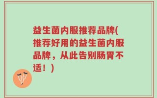 益生菌内服推荐品牌(推荐好用的益生菌内服品牌，从此告别肠胃不适！)