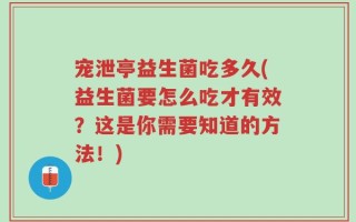 宠泄亭益生菌吃多久(益生菌要怎么吃才有效？这是你需要知道的方法！)