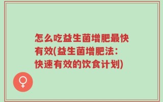 怎么吃益生菌增肥最快有效(益生菌增肥法：快速有效的饮食计划)