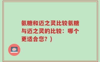 氨糖和迈之灵比较氨糖与迈之灵的比较：哪个更适合您？)