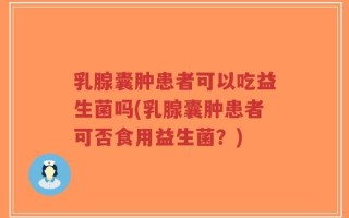 乳腺囊肿患者可以吃益生菌吗(乳腺囊肿患者可否食用益生菌？)