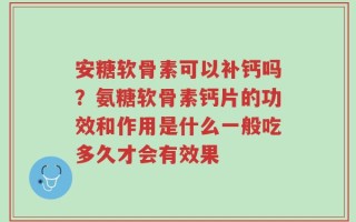 安糖软骨素可以补钙吗？氨糖软骨素钙片的功效和作用是什么一般吃多久才会有效果