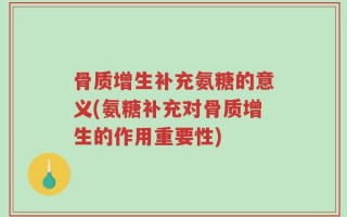 骨质增生补充氨糖的意义(氨糖补充对骨质增生的作用重要性)