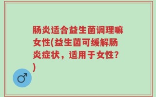 肠炎适合益生菌调理嘛女性(益生菌可缓解肠炎症状，适用于女性？)