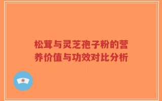 松茸与灵芝孢子粉的营养价值与功效对比分析
