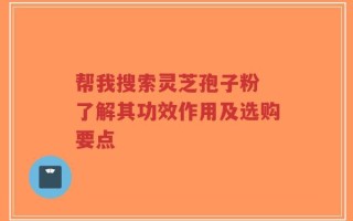 帮我搜索灵芝孢子粉 了解其功效作用及选购要点