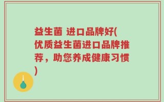 益生菌 进口品牌好(优质益生菌进口品牌推荐，助您养成健康习惯)