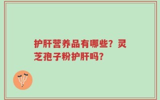 护肝营养品有哪些？灵芝孢子粉护肝吗？
