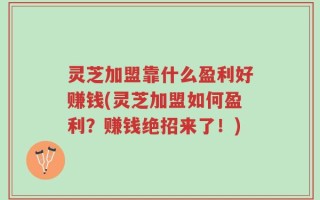 灵芝加盟靠什么盈利好赚钱(灵芝加盟如何盈利？赚钱绝招来了！)
