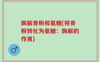 酶解骨粉和氨糖(将骨粉转化为氨糖：酶解的作用)