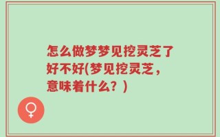 怎么做梦梦见挖灵芝了好不好(梦见挖灵芝，意味着什么？)