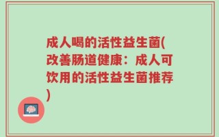 成人喝的活性益生菌(改善肠道健康：成人可饮用的活性益生菌推荐)