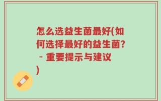怎么选益生菌最好(如何选择最好的益生菌？ - 重要提示与建议)