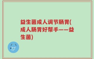 益生菌成人调节肠胃(成人肠胃好帮手——益生菌)