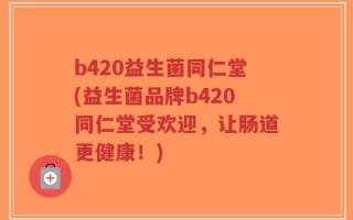b420益生菌同仁堂(益生菌品牌b420同仁堂受欢迎，让肠道更健康！)