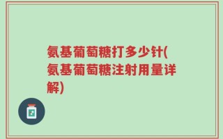 氨基葡萄糖打多少针(氨基葡萄糖注射用量详解)