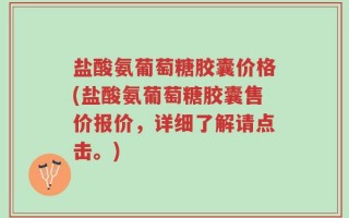 盐酸氨葡萄糖胶囊价格(盐酸氨葡萄糖胶囊售价报价，详细了解请点击。)