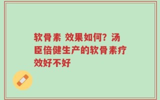 软骨素 效果如何？汤臣倍健生产的软骨素疗效好不好