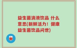 益生菌滴液饮品 什么意思(新鲜活力！健康益生菌饮品问世)